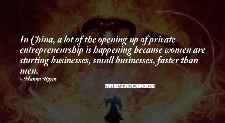 Hanna Rosin Quotes: In China, a lot of the opening up of private entrepreneurship is happening because women are starting businesses, small businesses, faster than men.