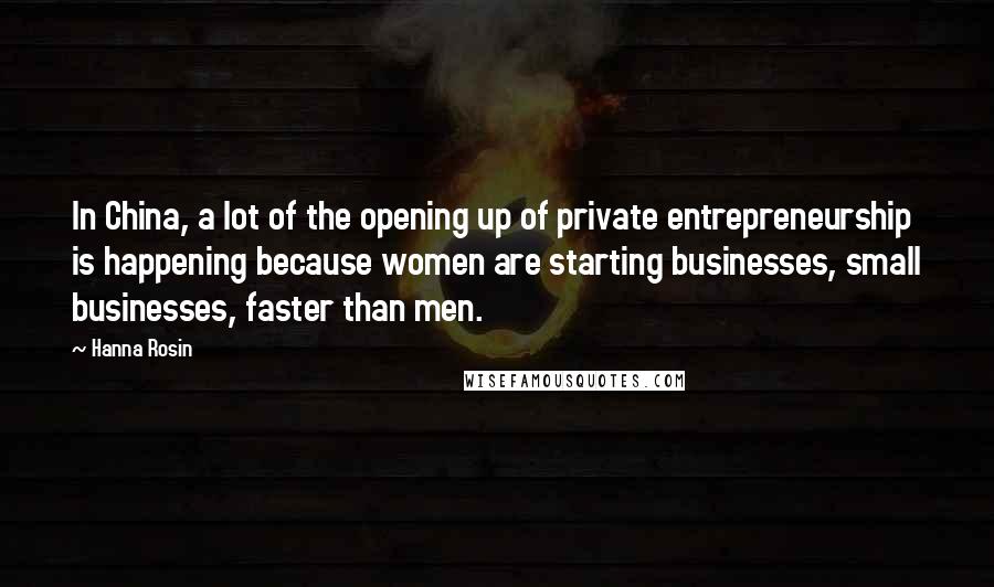 Hanna Rosin Quotes: In China, a lot of the opening up of private entrepreneurship is happening because women are starting businesses, small businesses, faster than men.