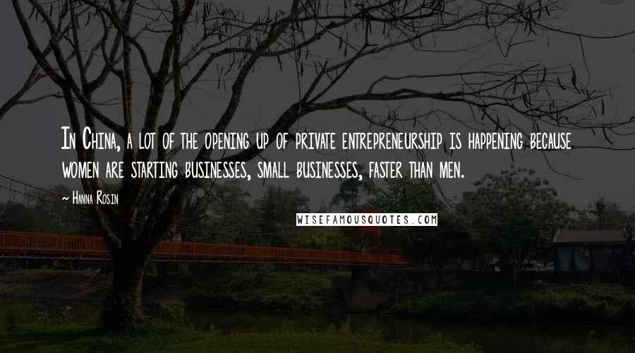 Hanna Rosin Quotes: In China, a lot of the opening up of private entrepreneurship is happening because women are starting businesses, small businesses, faster than men.