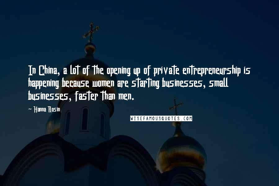 Hanna Rosin Quotes: In China, a lot of the opening up of private entrepreneurship is happening because women are starting businesses, small businesses, faster than men.