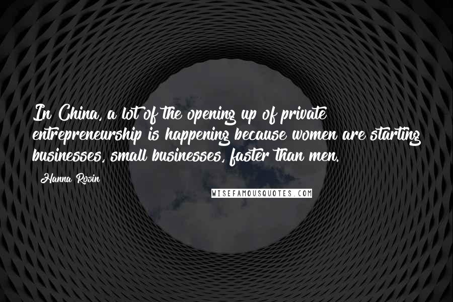 Hanna Rosin Quotes: In China, a lot of the opening up of private entrepreneurship is happening because women are starting businesses, small businesses, faster than men.