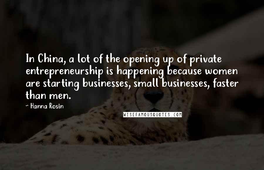 Hanna Rosin Quotes: In China, a lot of the opening up of private entrepreneurship is happening because women are starting businesses, small businesses, faster than men.