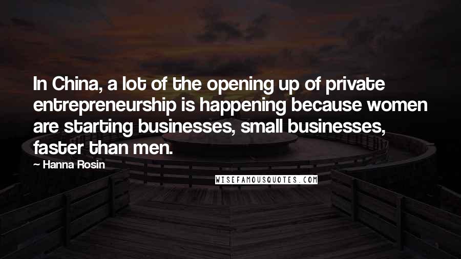 Hanna Rosin Quotes: In China, a lot of the opening up of private entrepreneurship is happening because women are starting businesses, small businesses, faster than men.