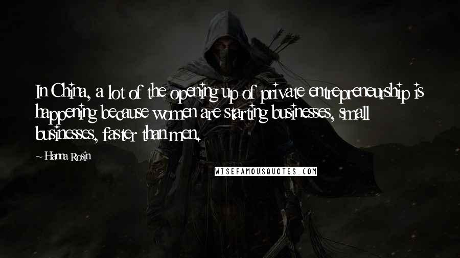 Hanna Rosin Quotes: In China, a lot of the opening up of private entrepreneurship is happening because women are starting businesses, small businesses, faster than men.