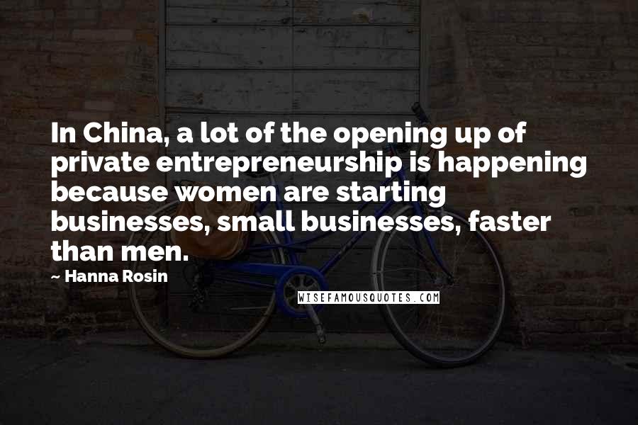 Hanna Rosin Quotes: In China, a lot of the opening up of private entrepreneurship is happening because women are starting businesses, small businesses, faster than men.