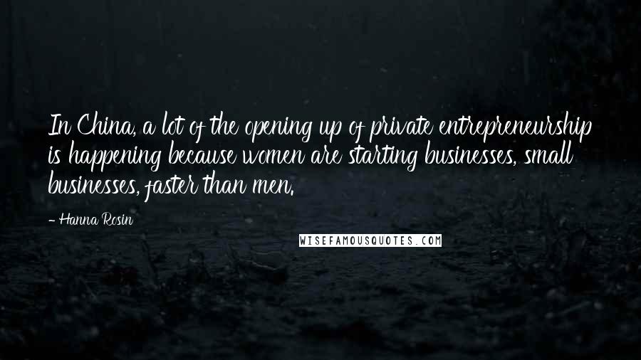 Hanna Rosin Quotes: In China, a lot of the opening up of private entrepreneurship is happening because women are starting businesses, small businesses, faster than men.