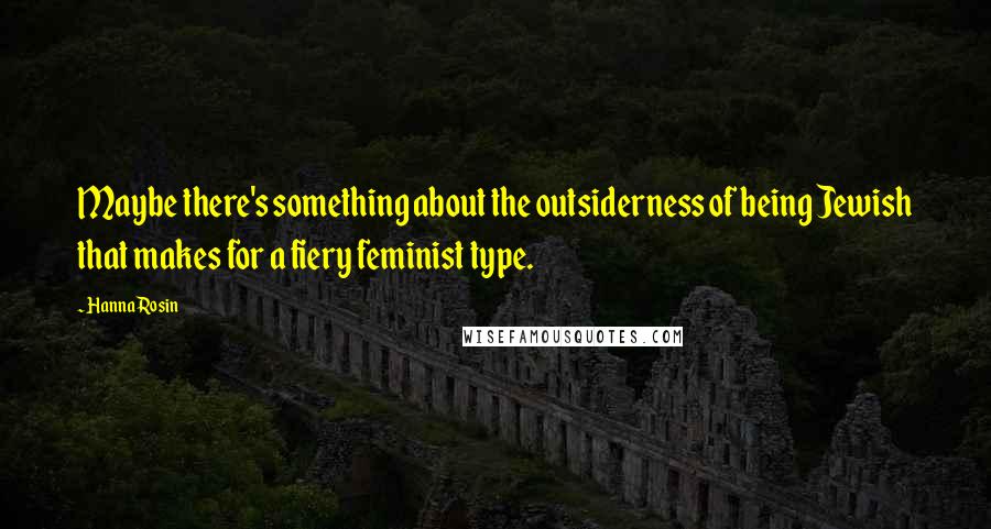 Hanna Rosin Quotes: Maybe there's something about the outsiderness of being Jewish that makes for a fiery feminist type.