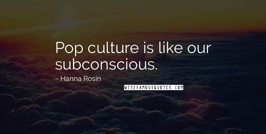 Hanna Rosin Quotes: Pop culture is like our subconscious.