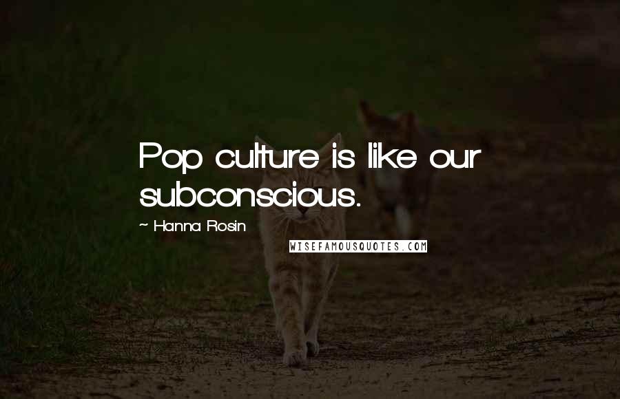 Hanna Rosin Quotes: Pop culture is like our subconscious.