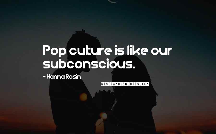 Hanna Rosin Quotes: Pop culture is like our subconscious.