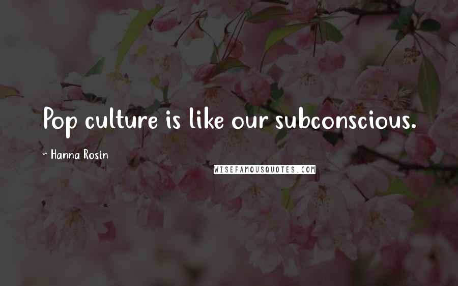 Hanna Rosin Quotes: Pop culture is like our subconscious.