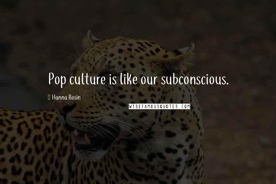 Hanna Rosin Quotes: Pop culture is like our subconscious.