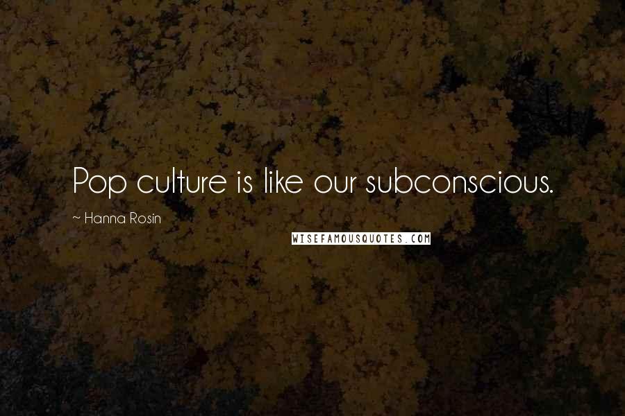 Hanna Rosin Quotes: Pop culture is like our subconscious.