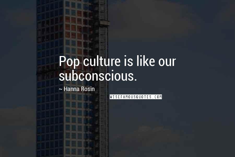 Hanna Rosin Quotes: Pop culture is like our subconscious.