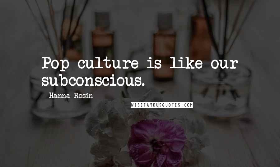 Hanna Rosin Quotes: Pop culture is like our subconscious.