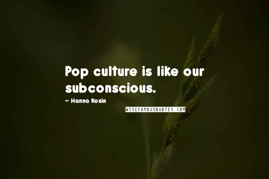 Hanna Rosin Quotes: Pop culture is like our subconscious.