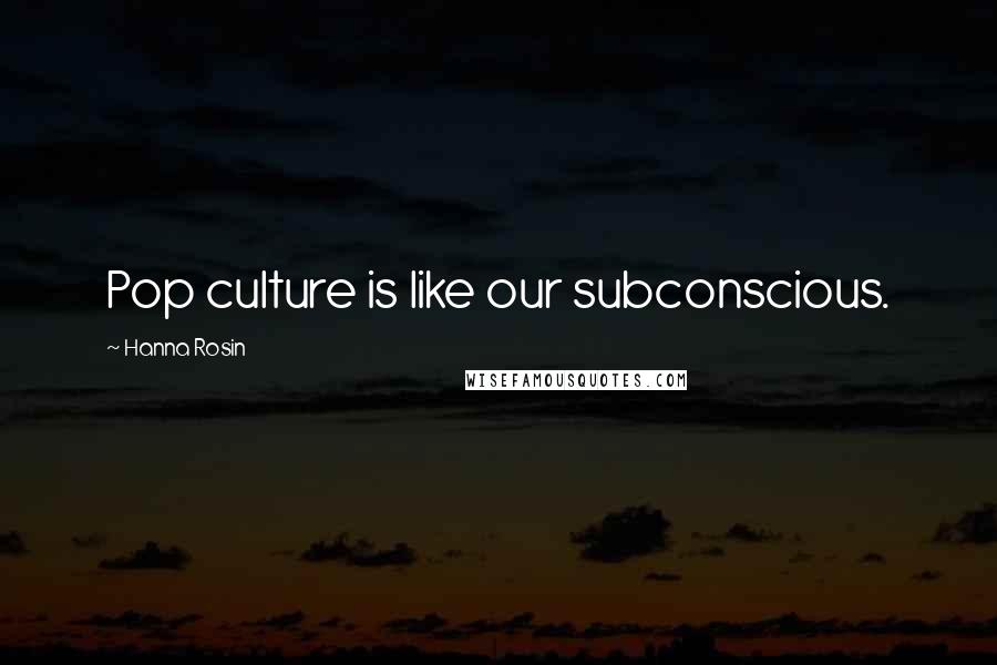 Hanna Rosin Quotes: Pop culture is like our subconscious.