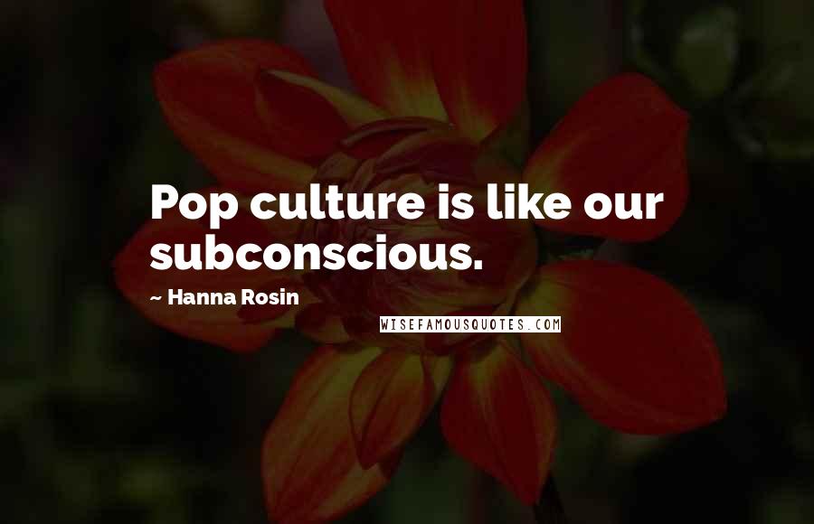 Hanna Rosin Quotes: Pop culture is like our subconscious.