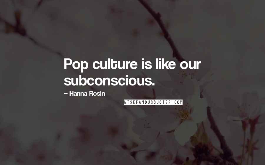 Hanna Rosin Quotes: Pop culture is like our subconscious.