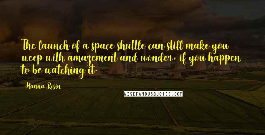 Hanna Rosin Quotes: The launch of a space shuttle can still make you weep with amazement and wonder, if you happen to be watching it.