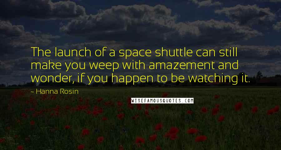 Hanna Rosin Quotes: The launch of a space shuttle can still make you weep with amazement and wonder, if you happen to be watching it.