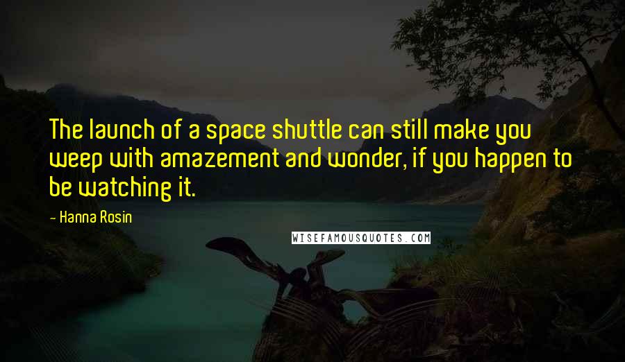 Hanna Rosin Quotes: The launch of a space shuttle can still make you weep with amazement and wonder, if you happen to be watching it.