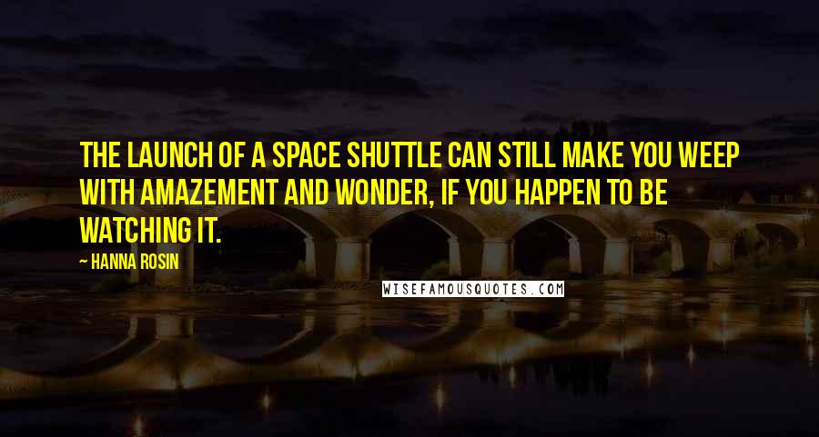 Hanna Rosin Quotes: The launch of a space shuttle can still make you weep with amazement and wonder, if you happen to be watching it.