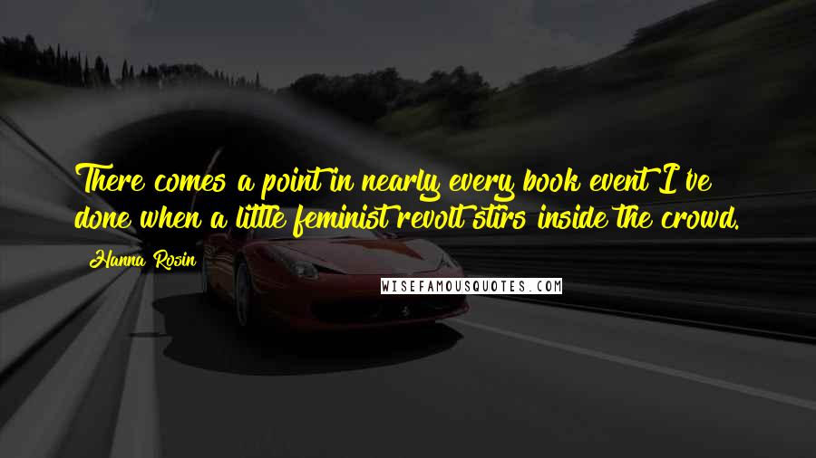 Hanna Rosin Quotes: There comes a point in nearly every book event I've done when a little feminist revolt stirs inside the crowd.