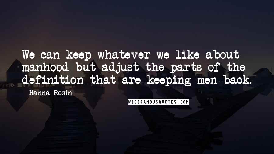 Hanna Rosin Quotes: We can keep whatever we like about manhood but adjust the parts of the definition that are keeping men back.