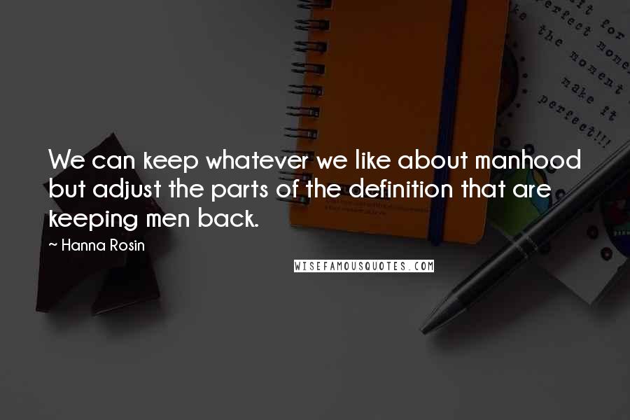 Hanna Rosin Quotes: We can keep whatever we like about manhood but adjust the parts of the definition that are keeping men back.