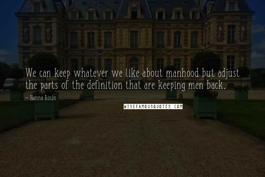 Hanna Rosin Quotes: We can keep whatever we like about manhood but adjust the parts of the definition that are keeping men back.
