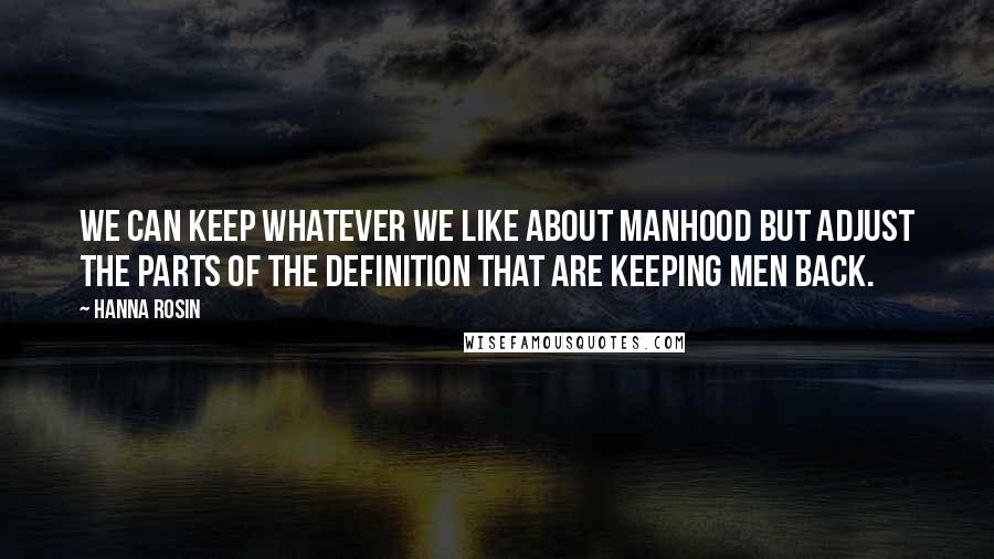 Hanna Rosin Quotes: We can keep whatever we like about manhood but adjust the parts of the definition that are keeping men back.