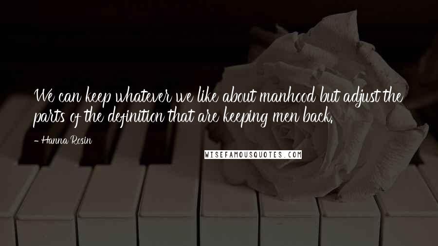 Hanna Rosin Quotes: We can keep whatever we like about manhood but adjust the parts of the definition that are keeping men back.