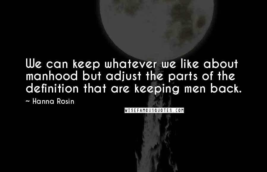 Hanna Rosin Quotes: We can keep whatever we like about manhood but adjust the parts of the definition that are keeping men back.