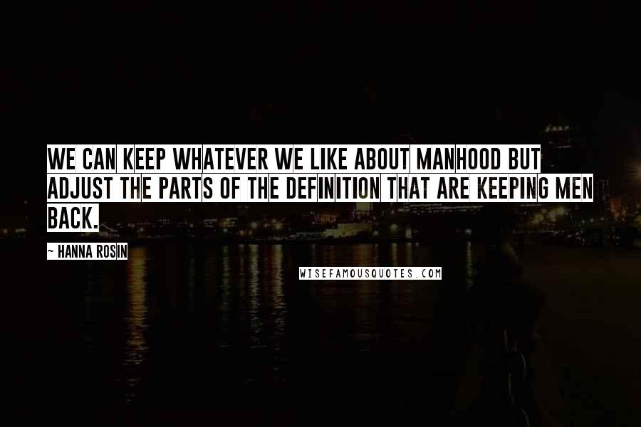 Hanna Rosin Quotes: We can keep whatever we like about manhood but adjust the parts of the definition that are keeping men back.