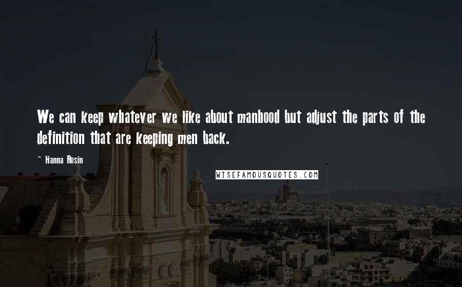 Hanna Rosin Quotes: We can keep whatever we like about manhood but adjust the parts of the definition that are keeping men back.