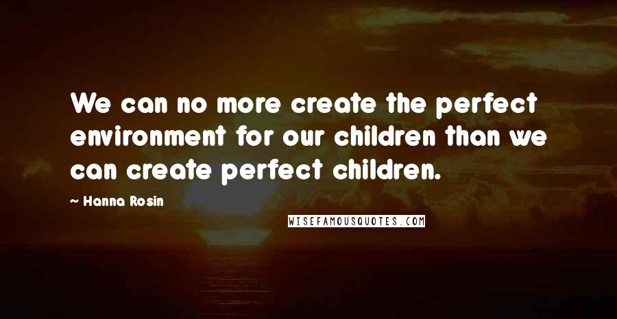 Hanna Rosin Quotes: We can no more create the perfect environment for our children than we can create perfect children.