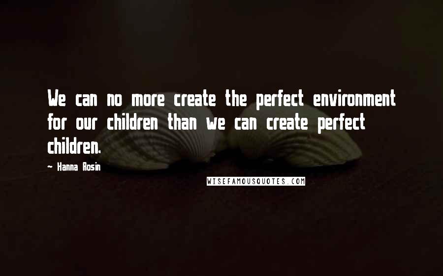 Hanna Rosin Quotes: We can no more create the perfect environment for our children than we can create perfect children.