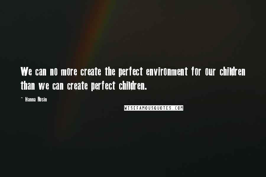 Hanna Rosin Quotes: We can no more create the perfect environment for our children than we can create perfect children.