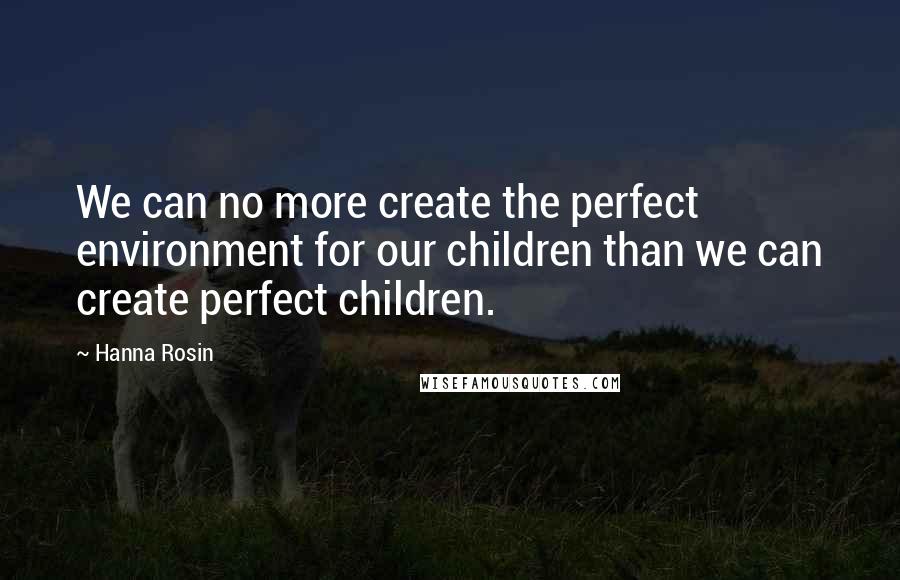 Hanna Rosin Quotes: We can no more create the perfect environment for our children than we can create perfect children.