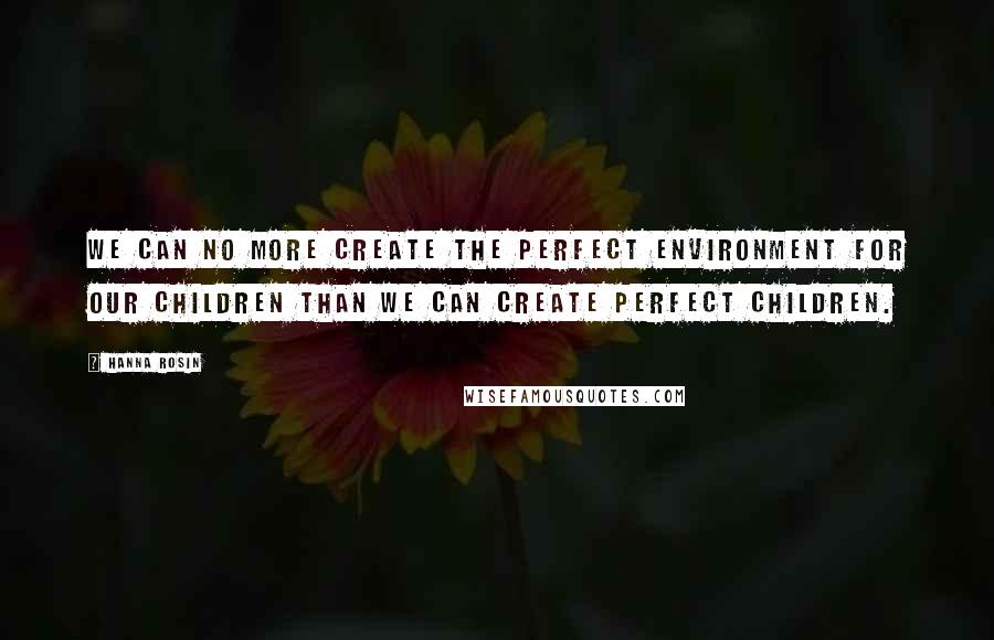 Hanna Rosin Quotes: We can no more create the perfect environment for our children than we can create perfect children.