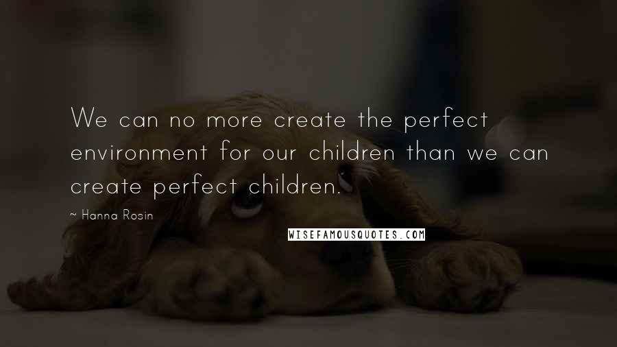 Hanna Rosin Quotes: We can no more create the perfect environment for our children than we can create perfect children.