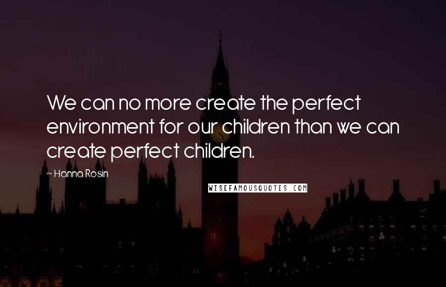 Hanna Rosin Quotes: We can no more create the perfect environment for our children than we can create perfect children.