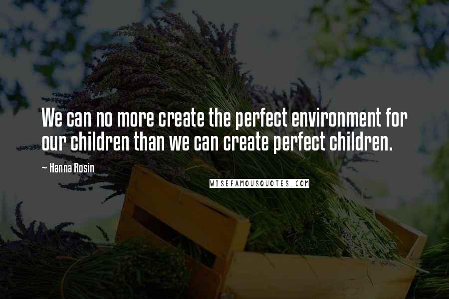 Hanna Rosin Quotes: We can no more create the perfect environment for our children than we can create perfect children.