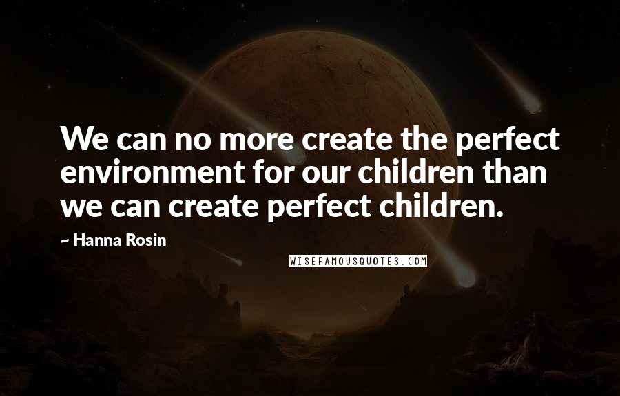 Hanna Rosin Quotes: We can no more create the perfect environment for our children than we can create perfect children.