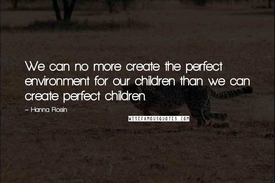 Hanna Rosin Quotes: We can no more create the perfect environment for our children than we can create perfect children.