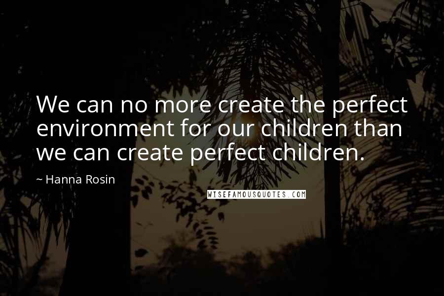 Hanna Rosin Quotes: We can no more create the perfect environment for our children than we can create perfect children.