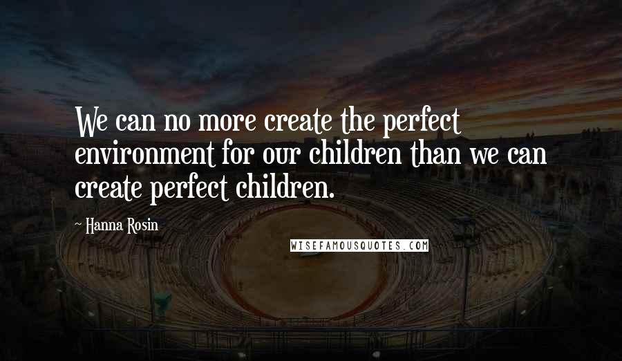 Hanna Rosin Quotes: We can no more create the perfect environment for our children than we can create perfect children.