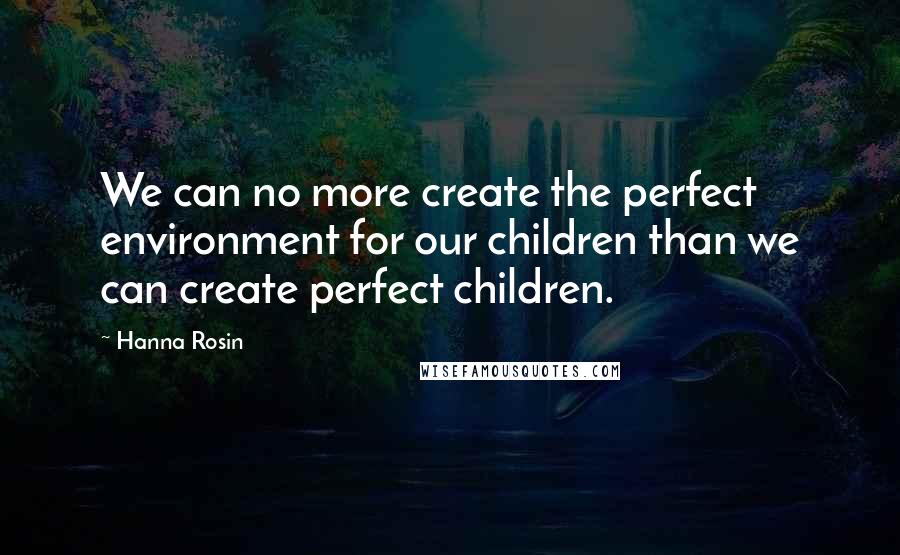 Hanna Rosin Quotes: We can no more create the perfect environment for our children than we can create perfect children.