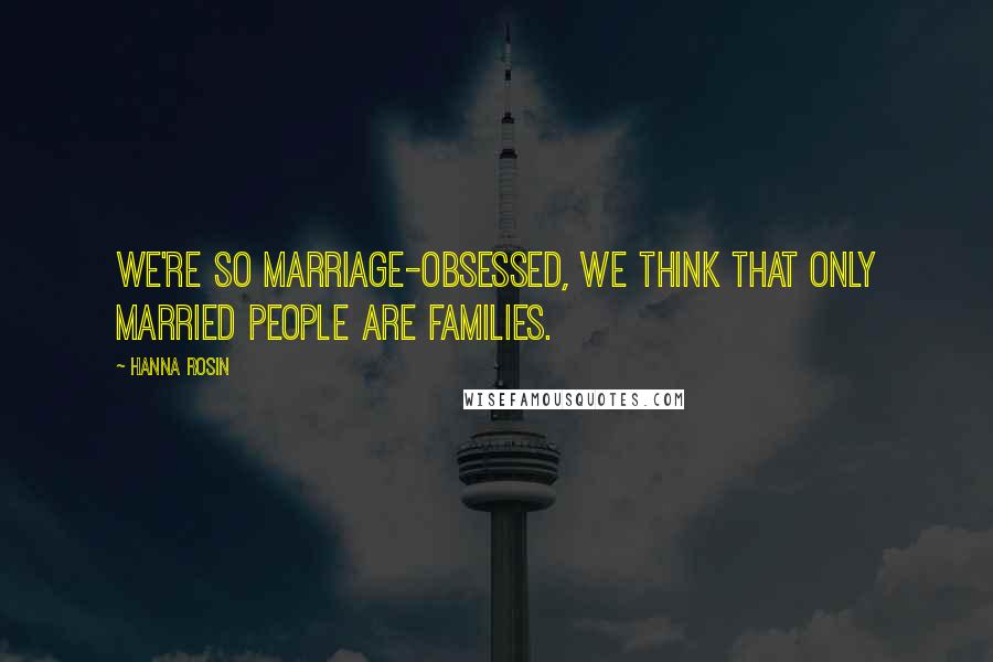 Hanna Rosin Quotes: We're so marriage-obsessed, we think that only married people are families.